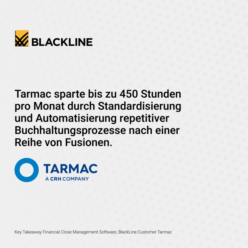 Tarmac sparte bis zu 450 Stunden pro Monat durch Standardisierung und Automatisierung repetitiver Buchhaltungsprozesse nach einer Reihe von Fusionen. https://www.blackline.com/customers/tarmac/